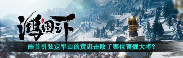皓首引弦定军山的黄忠击败了哪位曹魏大将?