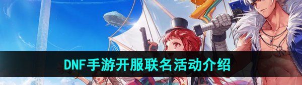 《DNF手游》开服联名活动介绍