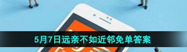 《淘宝》5月7日远亲不如近邻免单答案